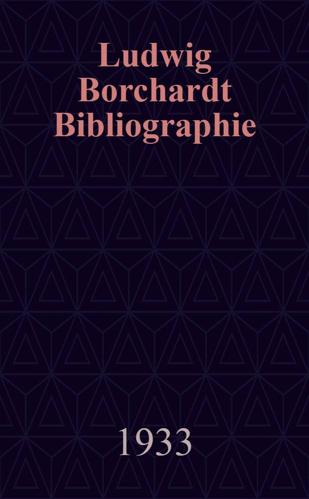 Ludwig Borchardt Bibliographie : Zum 70. Geburtstage Ludwig Borchardts am 5. Oktober 1933 zusgest