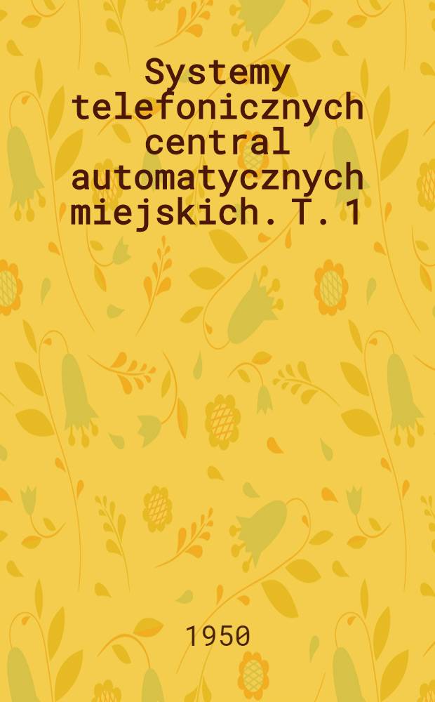 Systemy telefonicznych central automatycznych miejskich. T. 1 : Systemy elektromagnesowe