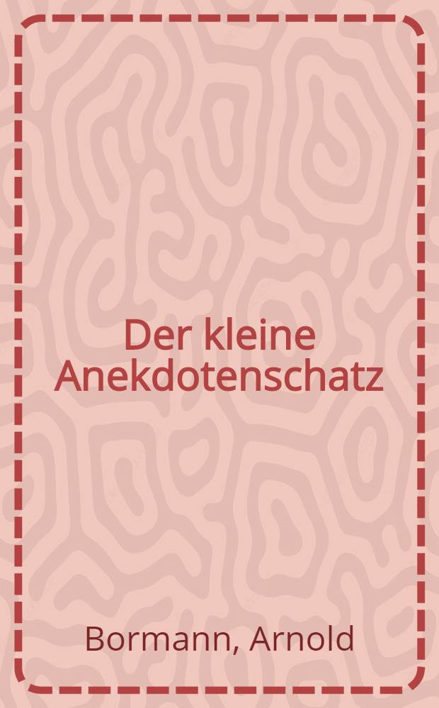 Der kleine Anekdotenschatz : Eine Auswahl aus allen Zeiten und Kreisen in neuer Fassung