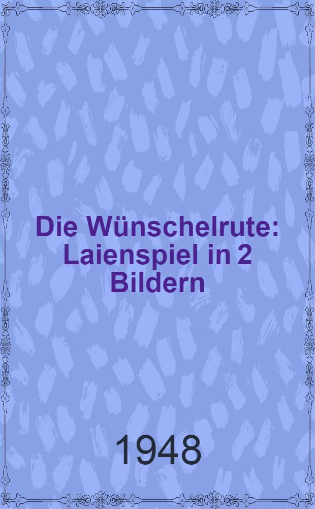 Die Wünschelrute : Laienspiel in 2 Bildern