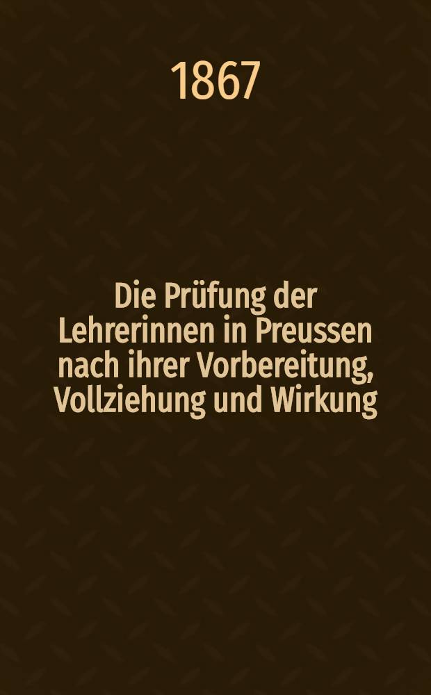 Die Prüfung der Lehrerinnen in Preussen nach ihrer Vorbereitung, Vollziehung und Wirkung