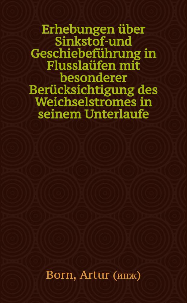 Erhebungen über Sinkstoff- und Geschiebeführung in Flusslaüfen mit besonderer Berücksichtigung des Weichselstromes in seinem Unterlaufe