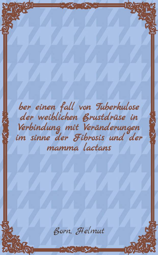 &Uuml;ber einen fall von Tuberkulose der weiblichen Brustdr&uuml;se in Verbindung mit Ver&auml;nderungen im sinne der Fibrosis und der mamma lactans : Inaug.-Diss. ... der ... Universit&auml;t zu G&ouml;ttingen