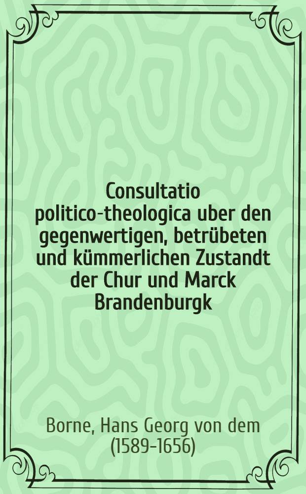 Consultatio politico-theologica uber den gegenwertigen, betrübeten und kümmerlichen Zustandt der Chur und Marck Brandenburgk