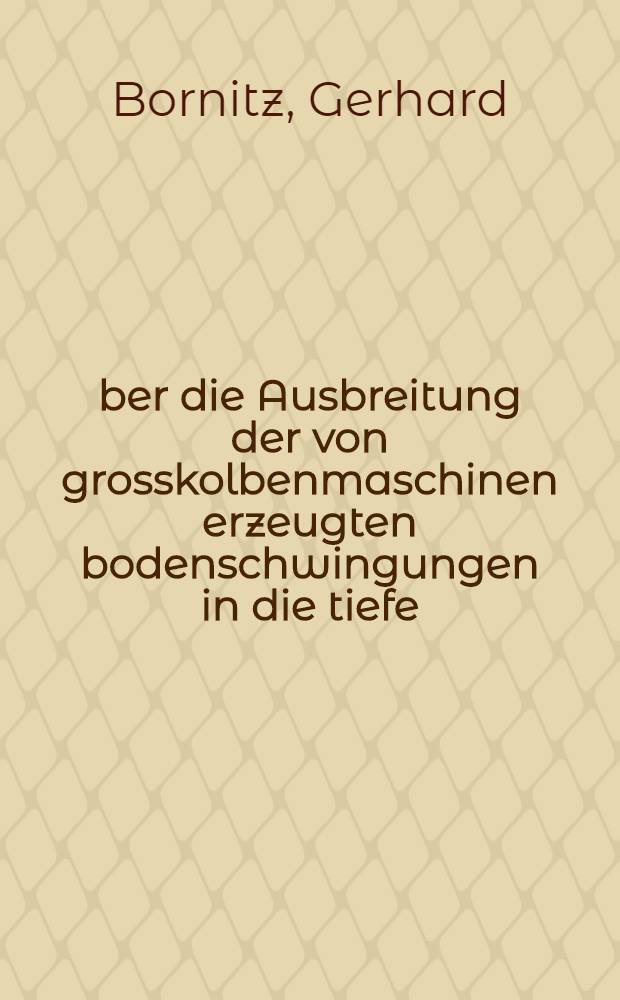 &Uuml;ber die Ausbreitung der von grosskolbenmaschinen erzeugten bodenschwingungen in die tiefe : Mit 49 Textabbildungen und 5 Tafeln
