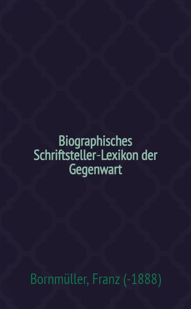 Biographisches Schriftsteller-Lexikon der Gegenwart : Die bekanntesten Zeitgenossen auf dem gebiet der Nationallitteratur aller Völker mit Angabe ihrer Werke