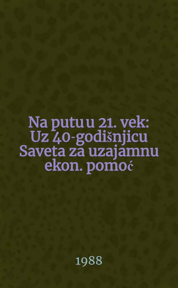 Na putu u 21. vek : Uz 40-godišnjicu Saveta za uzajamnu ekon. pomoć