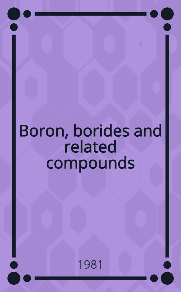 Boron, borides and related compounds : Prep., gen. properties, crystal chemistry, crystalline imperfections, electronic structure : Proc. of the 7th Intern. symp. on boron, borides a. related compounds, Uppsala, Sweden, 1981
