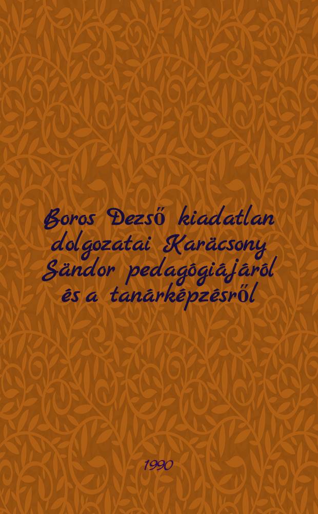 Boros Dezső kiadatlan dolgozatai Kar&auml;csony S&auml;ndor pedag&oacute;gi&aacute;j&aacute;r&oacute;l &eacute;s a tan&aacute;rk&eacute;pz&eacute;sről