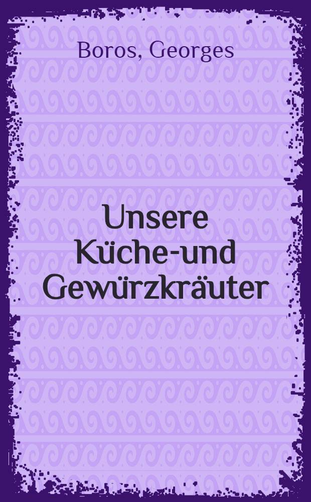 Unsere Küchen- und Gewürzkräuter : Beschreibung, Anbau, Verwendung