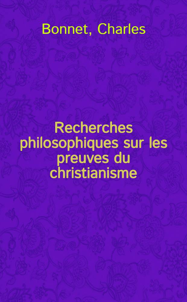 Recherches philosophiques sur les preuves du christianisme : Ou l'on trouvera quelques additions, & des notes propres à faciliter l'intelligence de l'ouvrage à un plus grand nombre de lecteurs