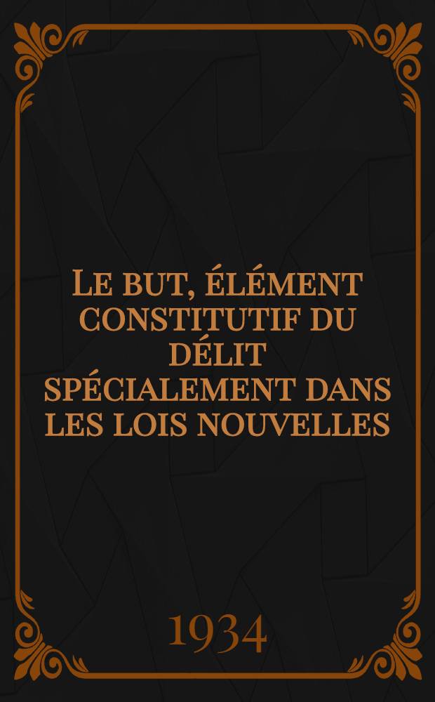 Le but, élément constitutif du délit spécialement dans les lois nouvelles : Thèse ... soutenue devant la faculté de droit de Montpellier