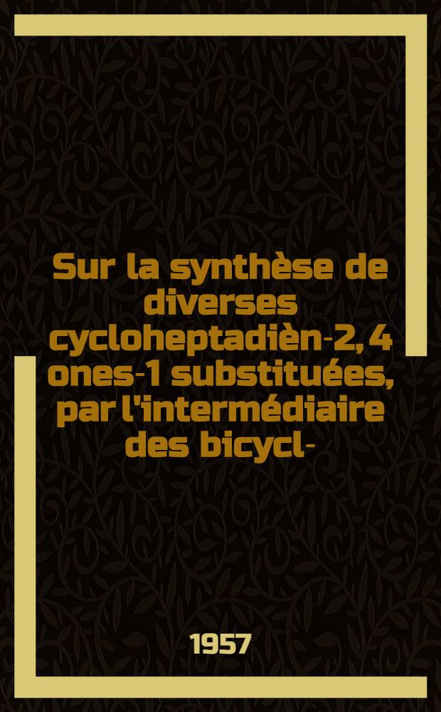 Sur la synthèse de diverses cycloheptadièn-2, 4 ones-1 substituées, par l'intermédiaire des bicyclo-(0, 1, 4) bepten-3 ones-2 correspondantes: 1-re thèse; Propositions données par la Faculté: Influence de la conjugaison sur l'infra-rouge des cetones: 2-e thèse: Thèses, présentées à ... l'Univ. de Paris pour obtenir le titre d'ing.-docteur / par Yannik Bonnet