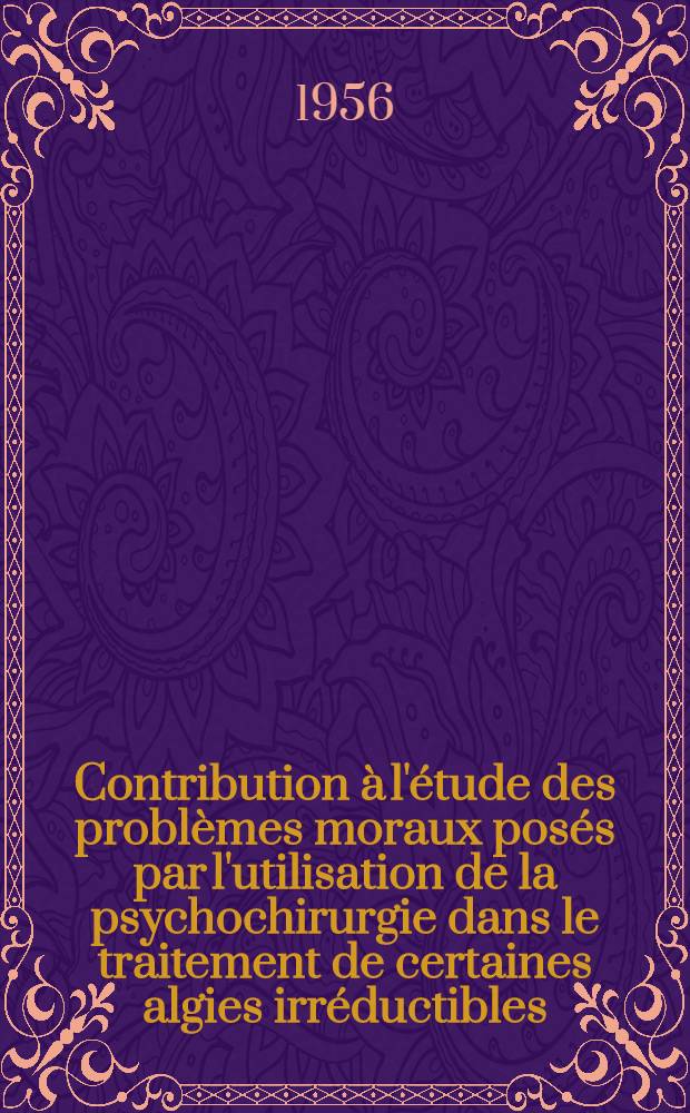 Contribution à l'étude des problèmes moraux posés par l'utilisation de la psychochirurgie dans le traitement de certaines algies irréductibles : Thèse pour le doctorat en méd. diplôme d'État