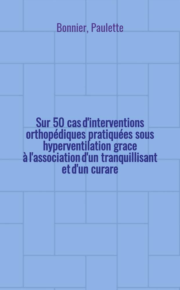 Sur 50 cas d'interventions orthopédiques pratiquées sous hyperventilation grace à l'association d'un tranquillisant et d'un curare : Thèse ..