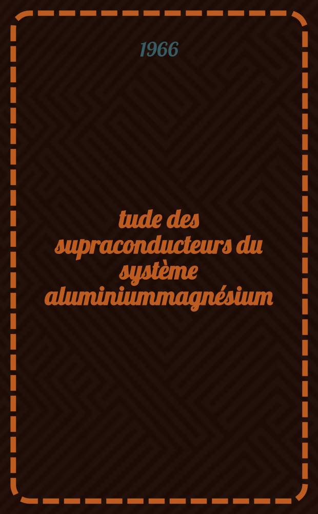 Étude des supraconducteurs du système aluminiummagnésium: 1-re thèse; Propositions données par la Faculté: 2-e thèse: Thèses présentées à la Faculté des sciences de l'Univ. de Grenoble ... / par Bernard Bonnin