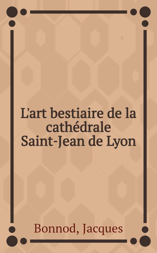 L'art bestiaire de la cathédrale Saint-Jean de Lyon : Thèse présentée à la Faculté de méd. et de pharmacie de Lyon ... pour obtenir le grade de docteur vétérinaire