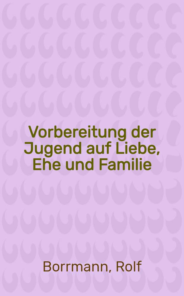 Vorbereitung der Jugend auf Liebe, Ehe und Familie : Theoretische Probleme, empirische Daten, päd. Konsequenzen