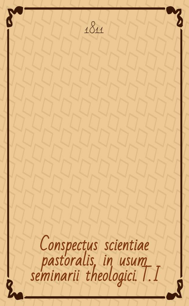 Conspectus scientiae pastoralis, in usum seminarii theologici. T. I : Continens protheoriam, homileticam & catecheticam