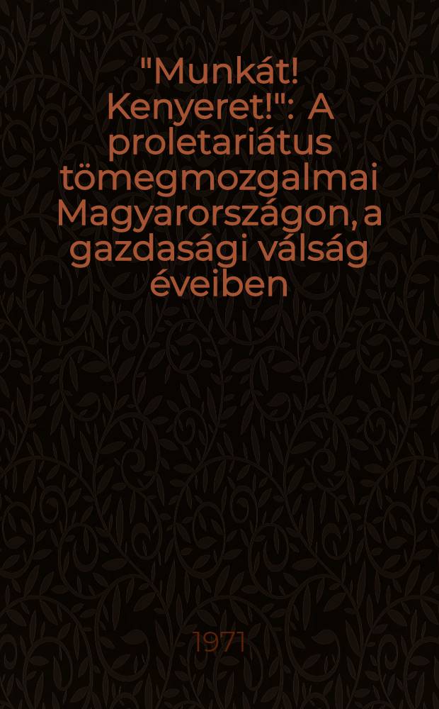 "Munkát! Kenyeret!" : A proletariátus tömegmozgalmai Magyarországon, a gazdasági válság éveiben (1929-1933)