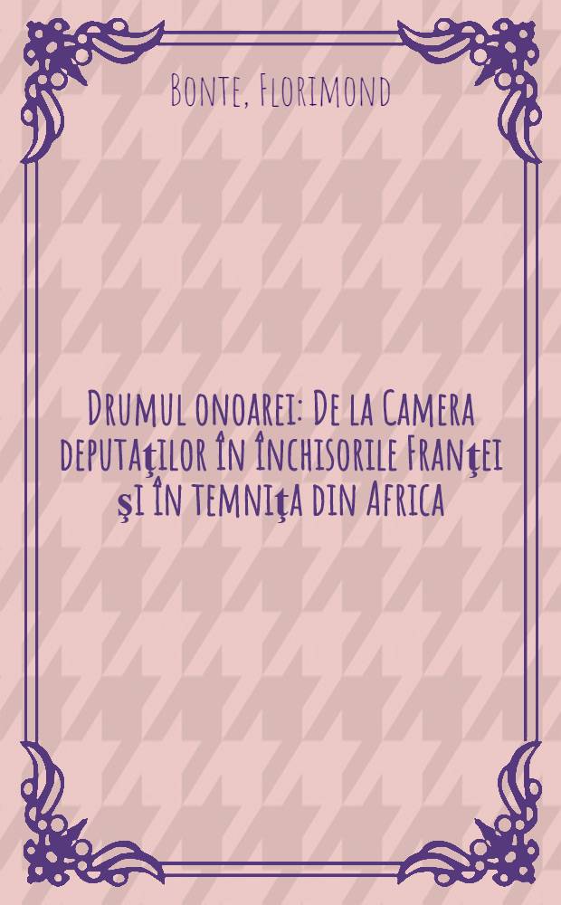 Drumul onoarei : De la Camera deputaţilor în închisorile Franţei şi în temniţa din Africa