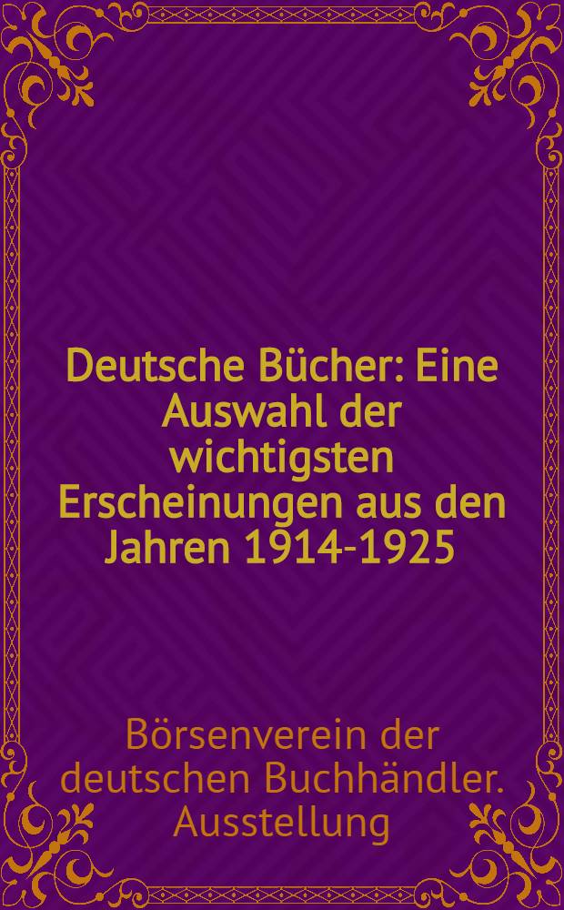 Deutsche Bücher : Eine Auswahl der wichtigsten Erscheinungen aus den Jahren 1914-1925 : Ausstellung des Börsenvereins der deutschen Buchhändler zu Leipzig in der Columbia-Universität zu New-York. Herbst, 1925