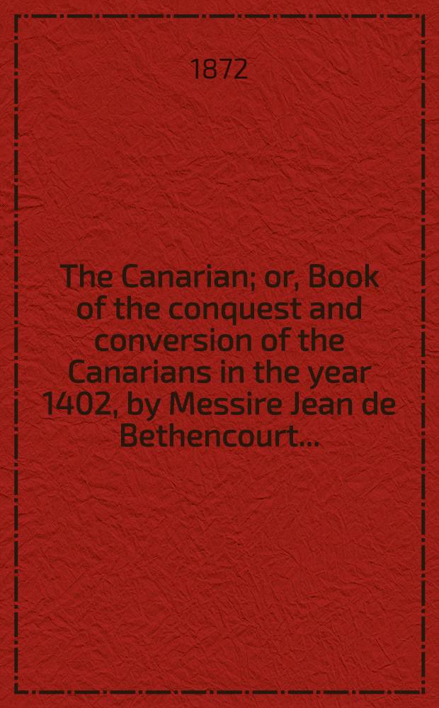 The Canarian; or, Book of the conquest and conversion of the Canarians in the year 1402, by Messire Jean de Bethencourt ...