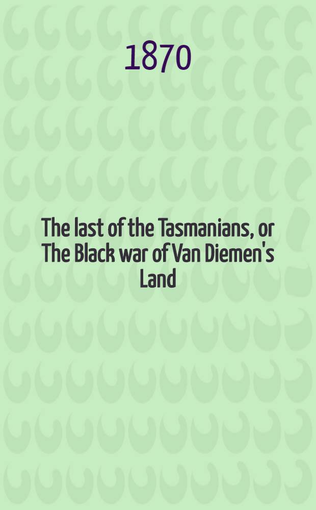 The last of the Tasmanians, or The Black war of Van Diemen's Land