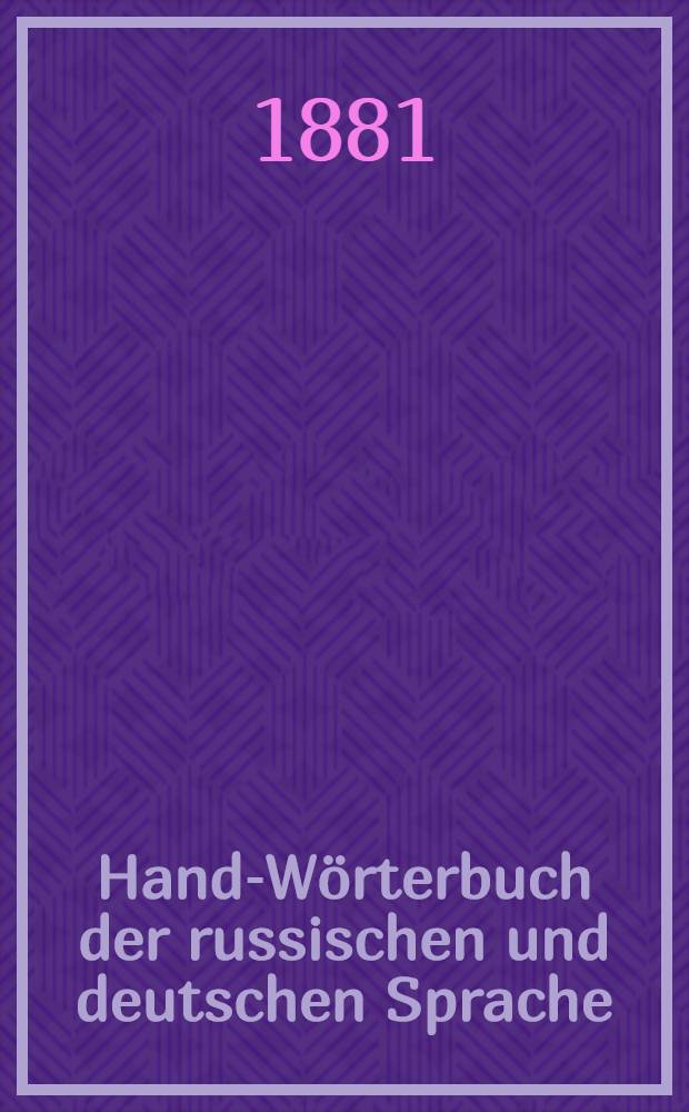 Hand-Wörterbuch der russischen und deutschen Sprache : Zum Hand- und Schulgebrauch nach den neuesten und besten Quellen. [2] : Russisch-deutsches Wörterbuch