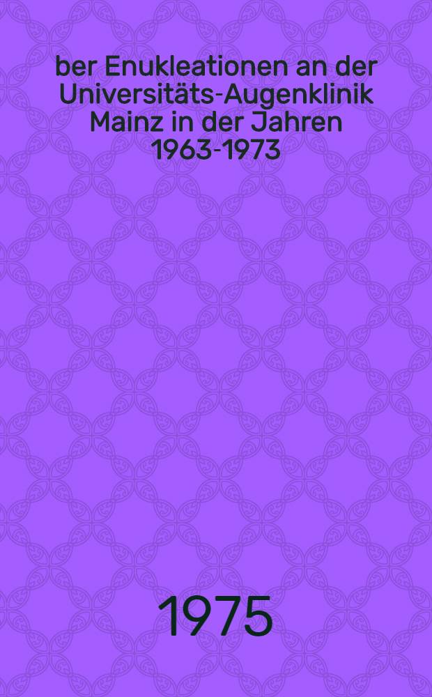 Über Enukleationen an der Universitäts-Augenklinik Mainz in der Jahren 1963-1973 : Inaug.-Diss. ... der Med. Fak. der ... Univ. Mainz