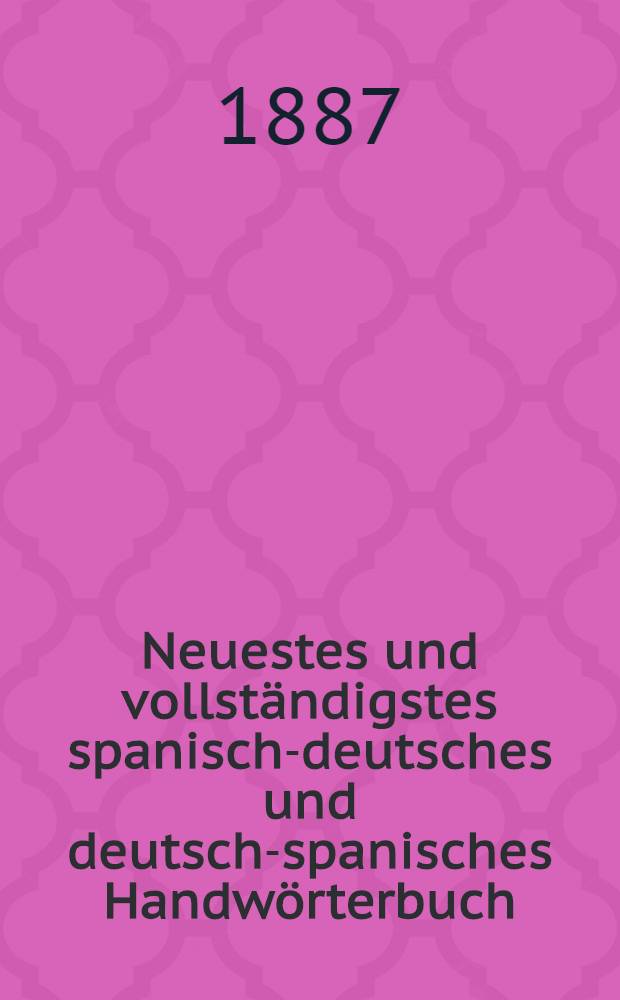 Neuestes und vollständigstes spanisch-deutsches und deutsch-spanisches Handwörterbuch : Mit Benutzung der Wörterbücher von Galbá, Blanc, Rosa [u. a.] nach dem jetzigen Stande der Literatur und mit besonderer Rücksicht auf Wissenschaften, Künste, Industrie und Handel. Bd. 1 : Spanisch und Deutsch