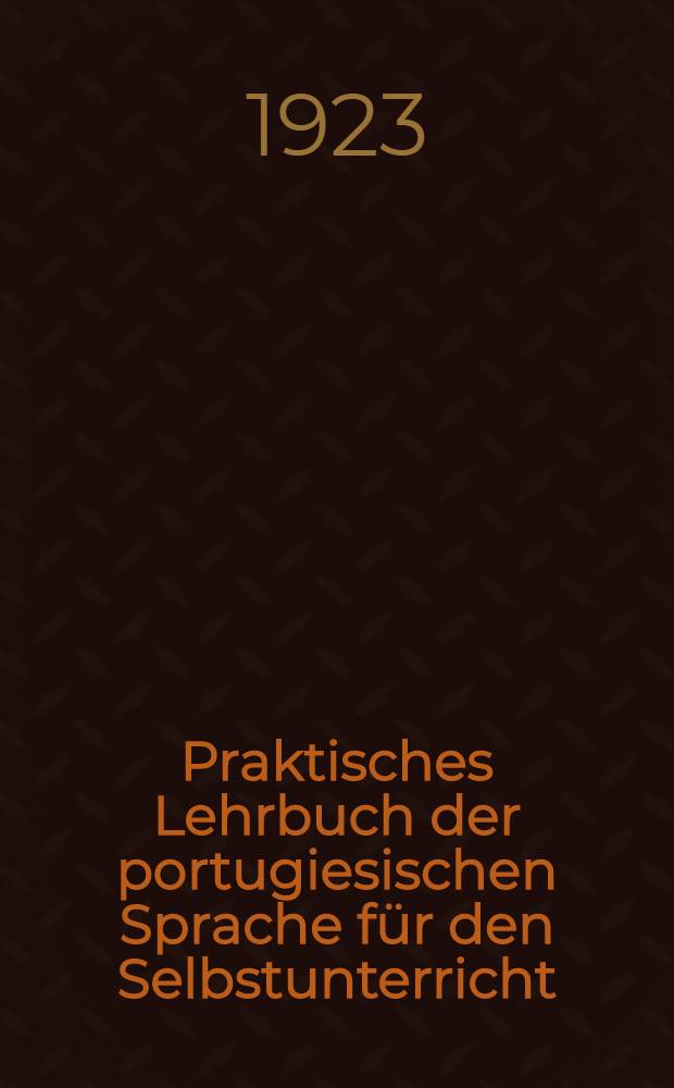 Praktisches Lehrbuch der portugiesischen Sprache für den Selbstunterricht : Mit zahlreichen praktischen Übungsaufgaben, Beispielen unter den Regeln und portugiesischen Lesestücken mit deutschen Erläuterungen
