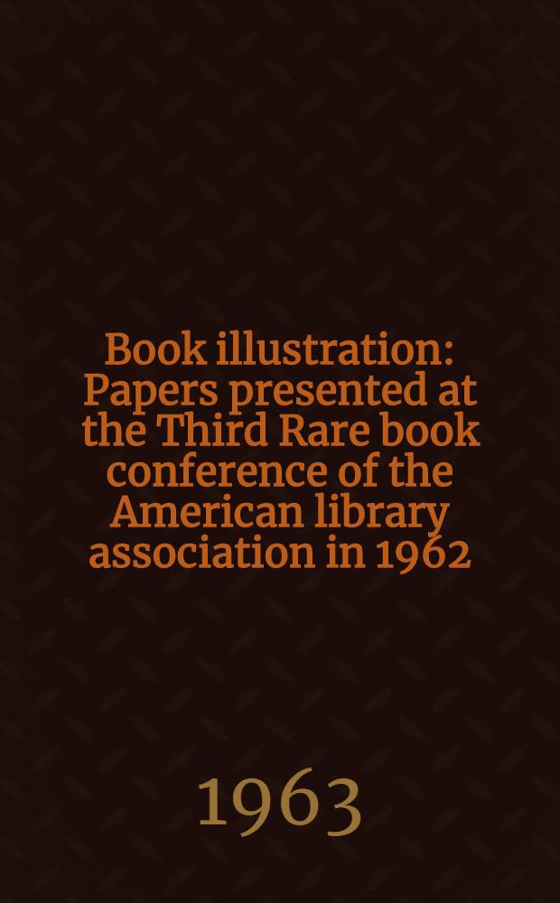 Book illustration : Papers presented at the Third Rare book conference of the American library association in 1962