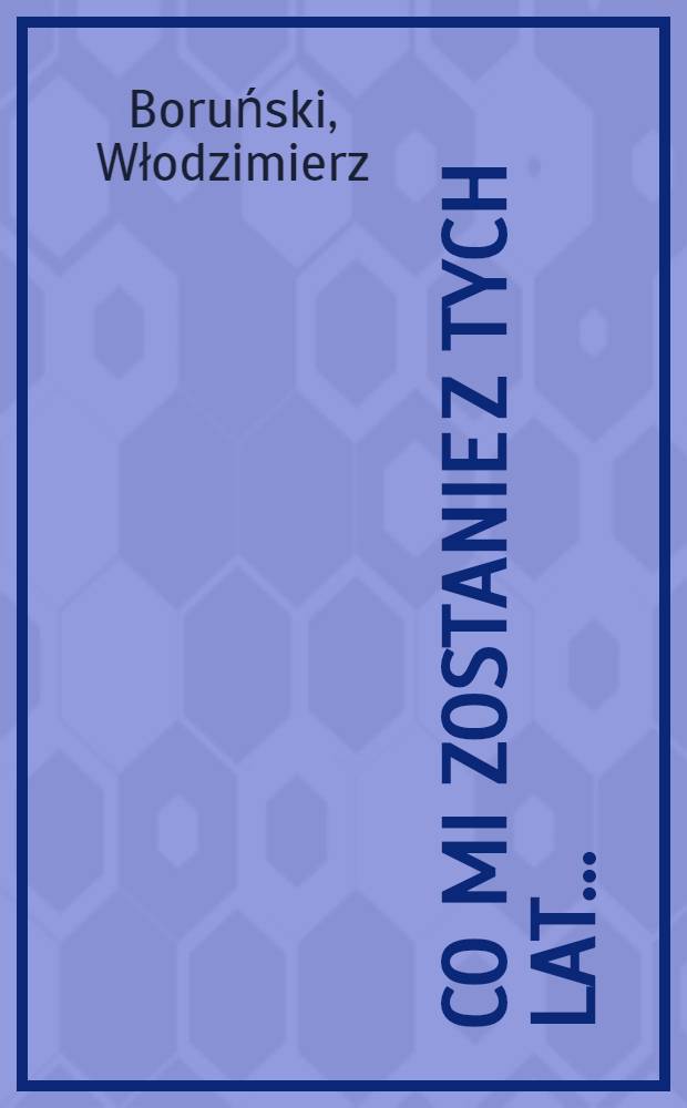 Co mi zostanie z tych lat ... : Wiersze