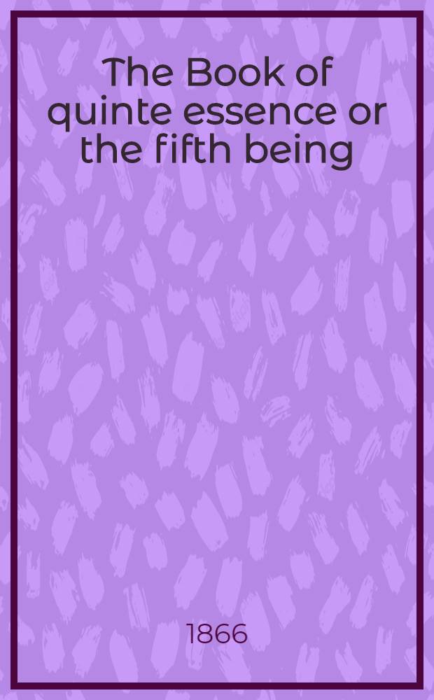 The Book of quinte essence or the fifth being; that is to say, man's heaven : A tretice in English breuely drawe out of þe book of quintis essencijs in Latyn, þat Hermys þe prophete and kyng of Egipt, after þe flood of Noe, fadir of philosophris, hadde by reuelacioun of an aungil of God to him sende : Ed. from the Sloane ms. 73, about 1460-70 A. D