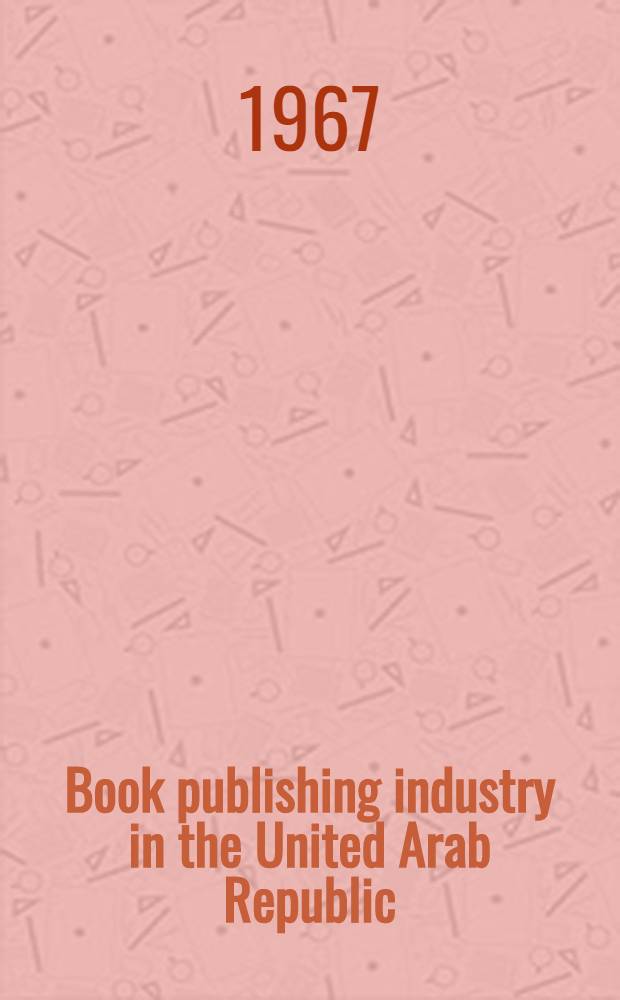 Book publishing industry in the United Arab Republic : Proceedings of the Arab book conference, Cairo, Feb. 4-5, 1967