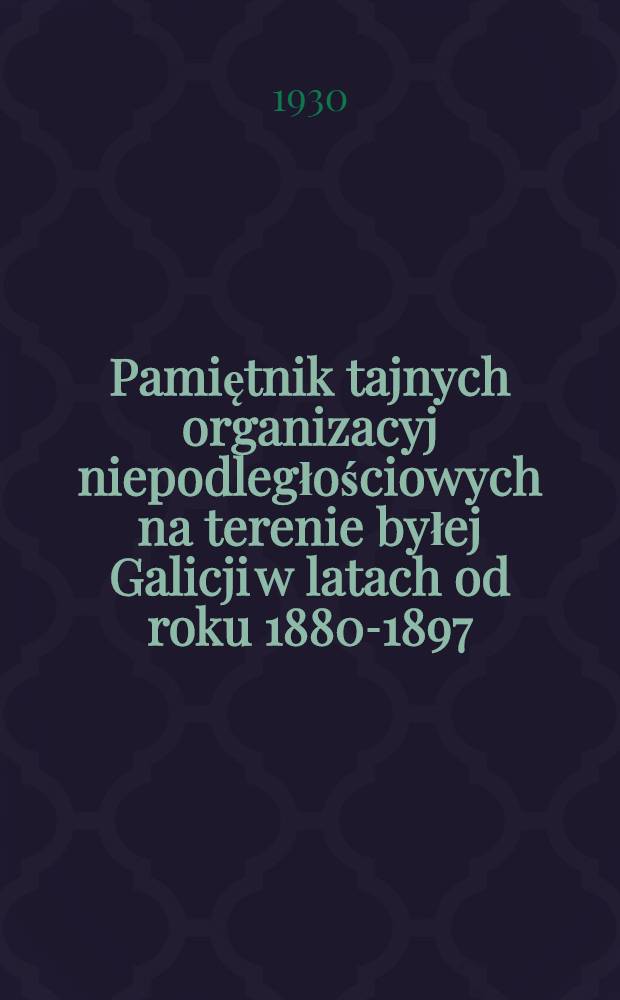 Pamiętnik tajnych organizacyj niepodległościowych na terenie byłej Galicji w latach od roku 1880-1897