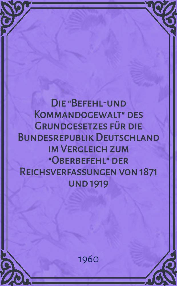 Die "Befehls- und Kommandogewalt" des Grundgesetzes für die Bundesrepublik Deutschland im Vergleich zum "Oberbefehl" der Reichsverfassungen von 1871 und 1919 : Inaug.-Diss. zur Erlangung der Doktorwürde ... der Univ. Köln