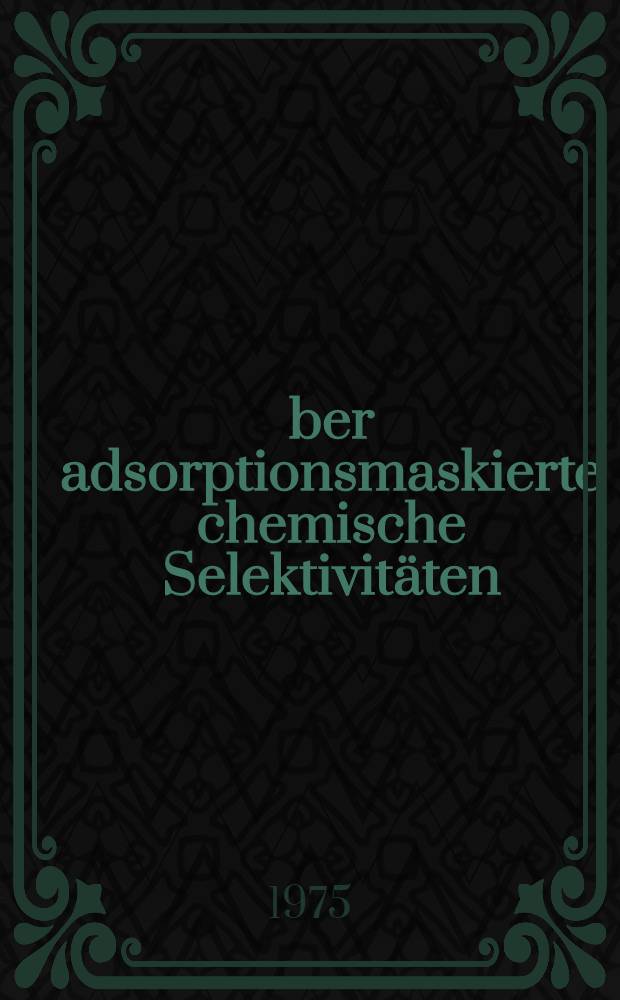 Über adsorptionsmaskierte chemische Selektivitäten : Einfluß der Lebensdauer von Begegnungskomplexen auf die Produkteverteilung chemischer Reaktionen : Abh. ... der Eidgenössischen techn. Hochsch. Zürich