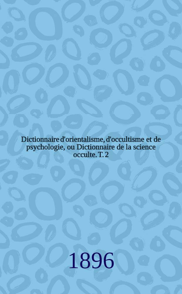 Dictionnaire d'orientalisme, d'occultisme et de psychologie, ou Dictionnaire de la science occulte. T. 2 : I - Z