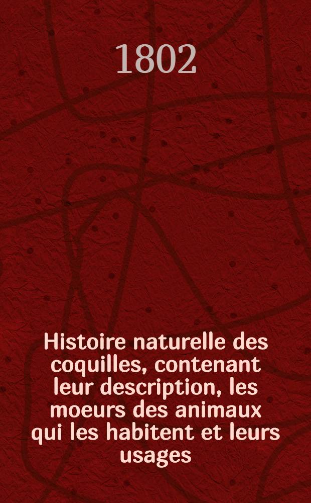 Histoire naturelle des coquilles, contenant leur description, les moeurs des animaux qui les habitent et leurs usages