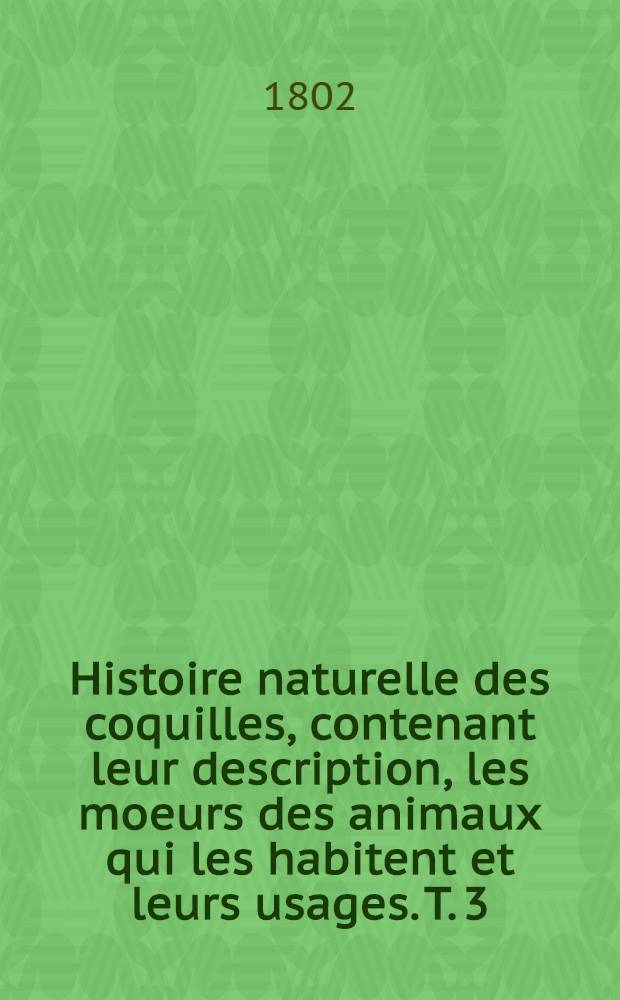 Histoire naturelle des coquilles, contenant leur description, les moeurs des animaux qui les habitent et leurs usages. T. 3