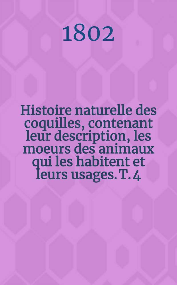Histoire naturelle des coquilles, contenant leur description, les moeurs des animaux qui les habitent et leurs usages. T. 4
