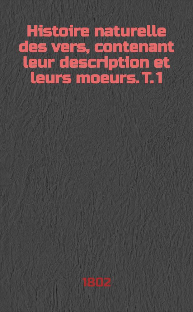 Histoire naturelle des vers, contenant leur description et leurs moeurs. T. 1