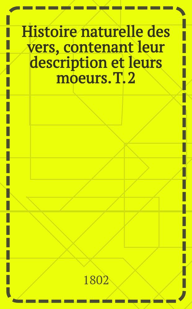 Histoire naturelle des vers, contenant leur description et leurs moeurs. T. 2