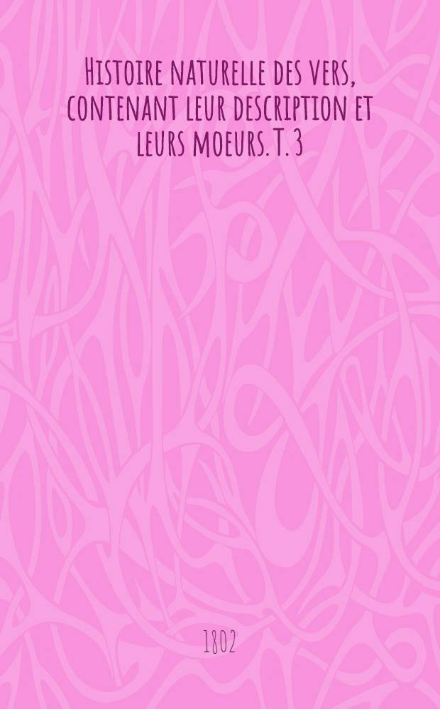 Histoire naturelle des vers, contenant leur description et leurs moeurs. T. 3