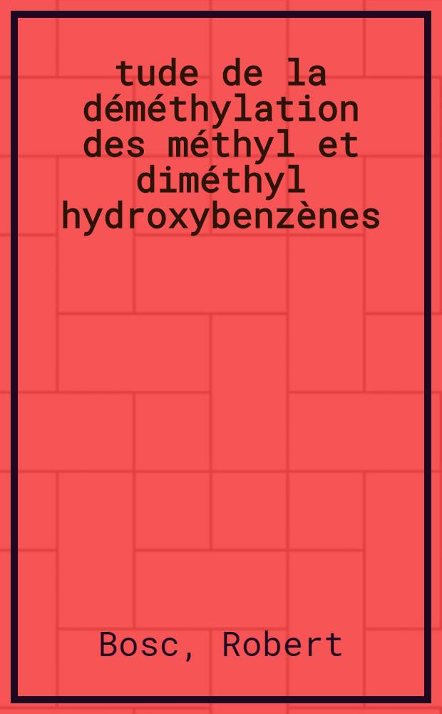 Étude de la déméthylation des méthyl et diméthyl hydroxybenzènes: 1-re thèse; Propositions données par la Faculté: 2-e thèse: Thèses, présentées à la Faculté des sciences de l'Univ. de Paris pour obtenir le titre d'ing.-docteur / par Robert Bosc
