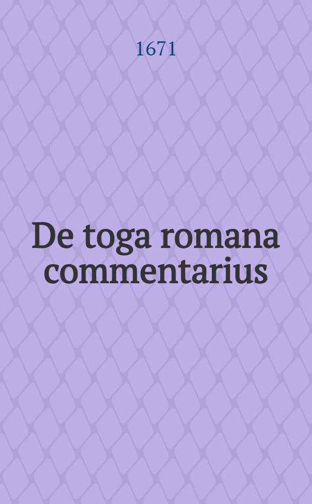 ... De toga romana commentarius : Accedit ex Philippo Rubenio iconismus statuae togatae, et praeter indicem geminum, quem adjecimus de modo gestandi togam ex Ferrario dissertatio