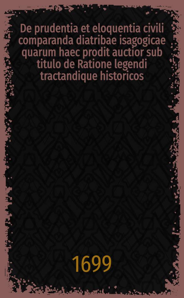 ... De prudentia et eloquentia civili comparanda diatribae isagogicae quarum haec prodit auctior sub titulo de Ratione legendi tractandique historicos : Accedit Notitia scriptorum historiae universalis primum edita cura Georgii Schubarti