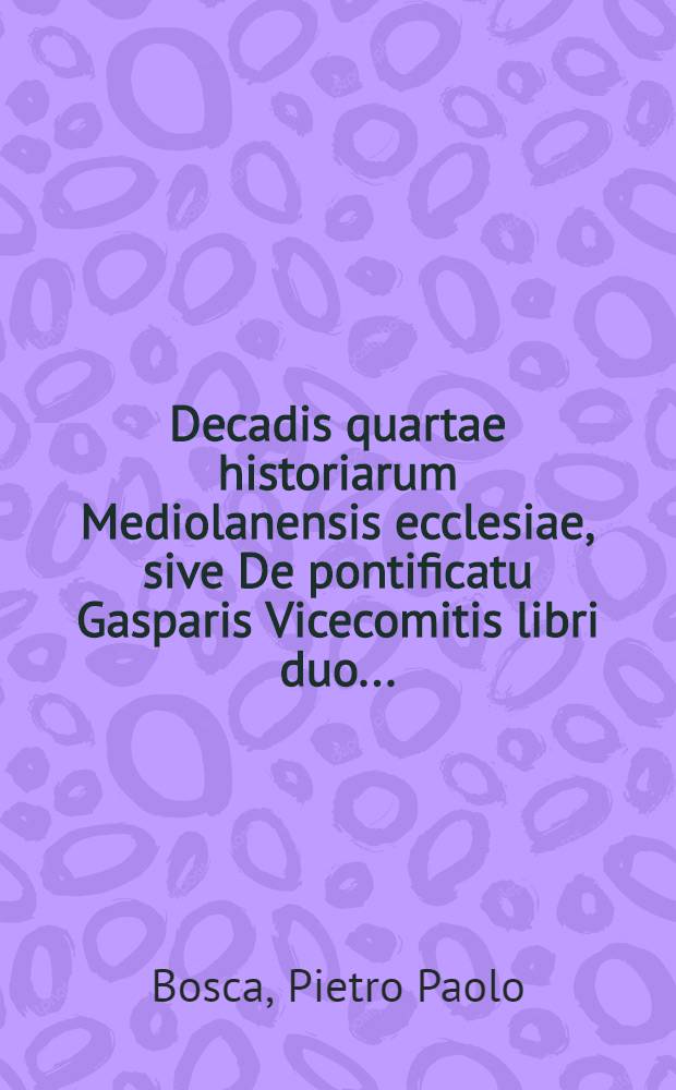 Decadis quartae historiarum Mediolanensis ecclesiae, sive De pontificatu Gasparis Vicecomitis libri duo ...